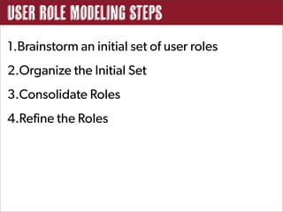 User Role Modeling Steps
1.Brainstorm an initial set of user roles
2.Organize the Initial Set
3.Consolidate Roles
4.Refine the Roles
 