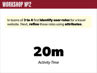 Workshop #2

 In teams of 3 to 4 first identify user roles for a travel
 website. Next, refine those roles using attributes.




                   20m
                       Activity Time
 