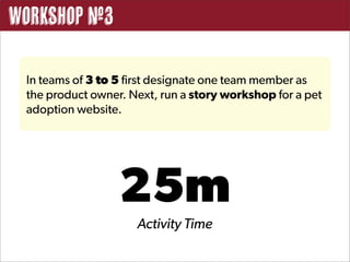 Workshop #3

 In teams of 3 to 5 first designate one team member as
 the product owner. Next, run a story workshop for a pet
 adoption website.




                  25m
                     Activity Time
 