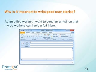 Why is it important to write good user stories?


As an office worker, I want to send an e-mail so that
my co-workers can have a full inbox.




                                                        10
 