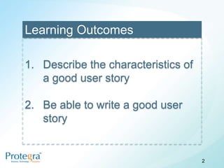 Learning Outcomes

1. Describe the characteristics of
   a good user story

2. Be able to write a good user
   story


                                     2
 