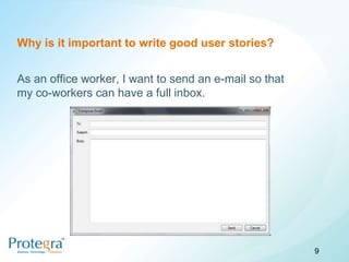 Why is it important to write good user stories?


As an office worker, I want to send an e-mail so that
my co-workers can have a full inbox.




                                                        9
 