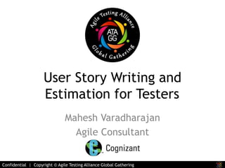 User Story Writing and 
Estimation for Testers 
Mahesh Varadharajan 
Agile Consultant 
Confidential | Copyright © Agile Testing Alliance Global Gathering 
 