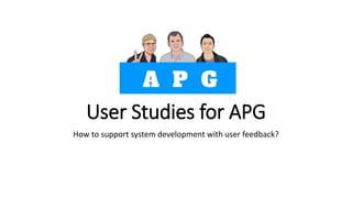 User Studies for APG
How to support system development with user feedback?
 