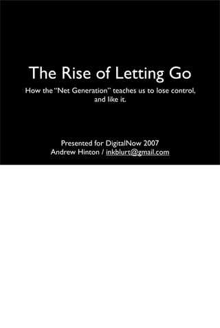 The Rise of Letting Go
How the “Net Generation” teaches us to lose control,
                   and like it.




         Presented for DigitalNow 2007
       Andrew Hinton / inkblurt@gmail.com
 