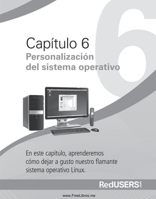 Capítulo 6 
Personalización 
del sistema operativo 
En este capítulo, aprenderemos 
cómo dejar a gusto nuestro fl amante 
sistema operativo Linux. 
www.FreeLibros.me 
 