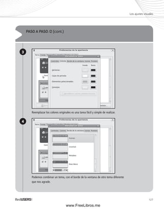 Los ajustes visuales 
127 
PASO A PASO /2 (cont.) 
3 
4 
Reemplazar los colores originales es una tarea fácil y simple de realizar. 
Podemos combinar un tema, con el borde de la ventana de otro tema diferente 
que nos agrade. 
www.FreeLibros.me 
 