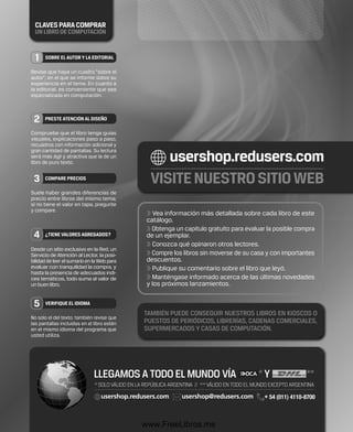 >> Vea información más detallada sobre cada libro de este 
catálogo. 
>> Obtenga un capítulo gratuito para evaluar la posible compra 
de un ejemplar. 
>> Conozca qué opinaron otros lectores. 
>> Compre los libros sin moverse de su casa y con importantes 
descuentos. 
>> Publique su comentario sobre el libro que leyó. 
>> Manténgase informado acerca de las últimas novedades 
y los próximos lanzamientos. 
Desde un sitio exclusivo en la Red, un 
Servicio de Atención al Lector, la posi-bilidad 
de leer el sumario en la Web para 
evaluar con tranquilidad la compra, y 
hasta la presencia de adecuados índi-ces 
temáticos, todo suma al valor de 
un buen libro. 
www.FreeLibros.me 
 