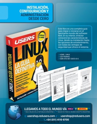 INSTALACIÓN, 
CONFIGURACIÓN Y 
ADMINISTRACIÓN 
DESDE CERO 
Este libro es una completa guía 
para migrar e iniciarse en el 
fascinante mundo del software 
libre. En su interior, el lector 
conocerá las características de 
Linux, desde su instalación hasta 
las opciones de entretenimiento, 
con todas las ventajas de 
seguridad que ofrece el sistema. 
>> HOME / LINUX 
>> 320 PÁGINAS 
>> ISBN 978-987-26013-8-6 
+54 (011) 4110-8700 
www.FreeLibros.me 
 