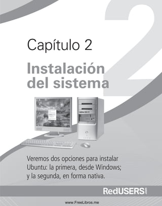 Capítulo 2 
Instalación 
del sistema 
Veremos dos opciones para instalar 
Ubuntu: la primera, desde Windows; 
y la segunda, en forma nativa. 
www.FreeLibros.me 
 