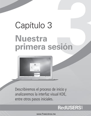 Capítulo 3 
Nuestra 
primera sesión 
Describiremos el proceso de inicio y 
analizaremos la interfaz visual KDE, 
entre otros pasos iniciales. 
www.FreeLibros.me 
 