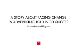 A STORY ABOUT FACING CHANGE
IN ADVERTISING TOLD IN 30 QUOTES
         Published on mad-blog.com
 