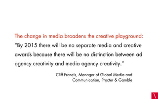The change in media broadens the creative playground:
“By 2015 there will be no separate media and creative
awards because...