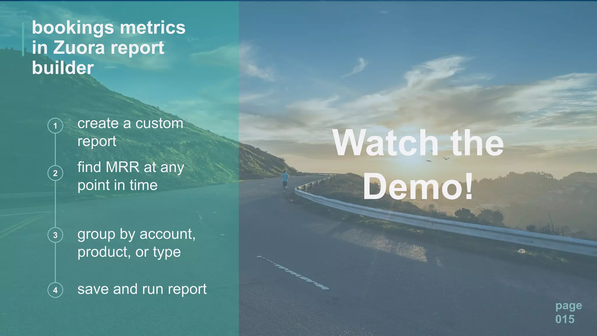 page
015
Watch the
Demo!
1 create a custom
report
2 find MRR at any
point in time
group by account,
product, or type
3
4 save and run report
bookings metrics
in Zuora report
builder
 