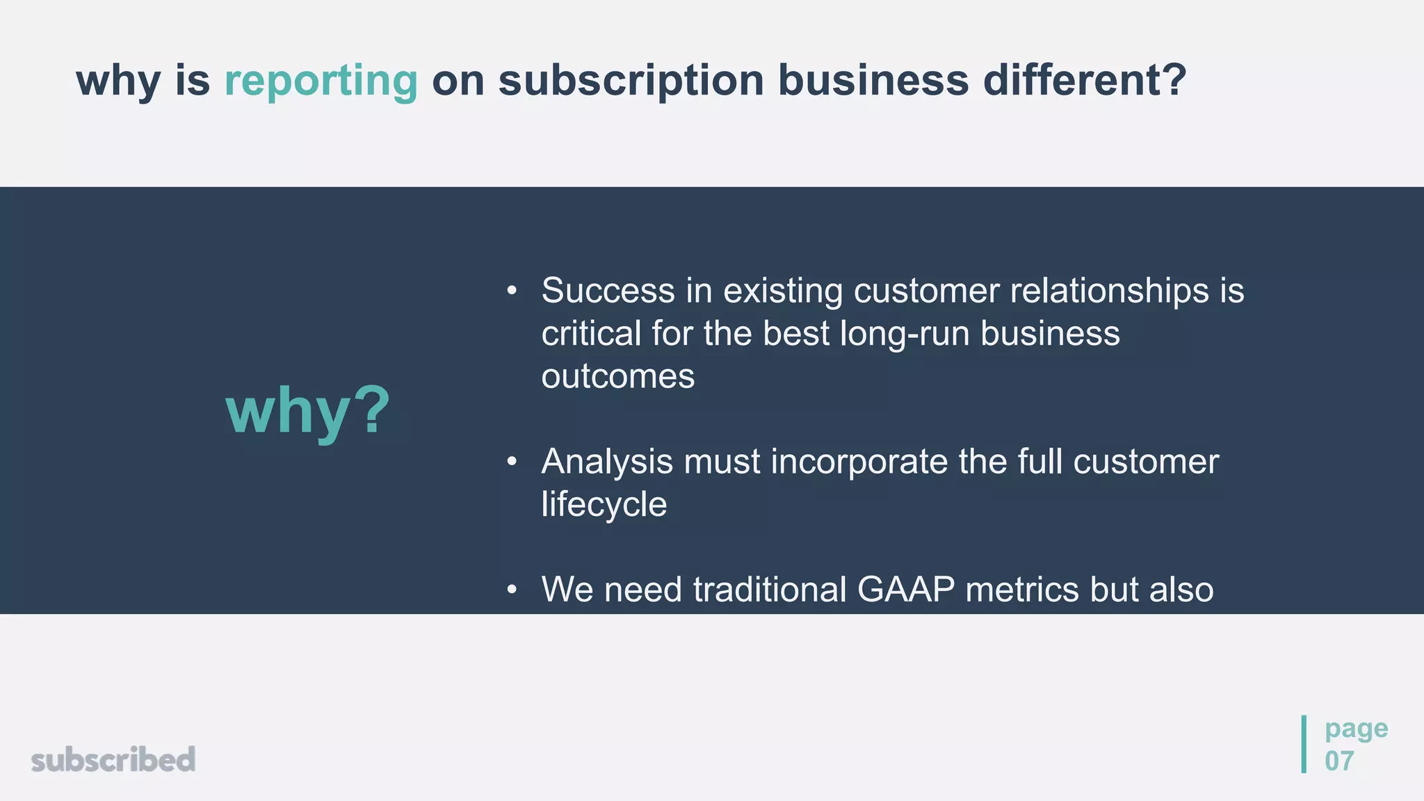 page
07
• Success in existing customer relationships is
critical for the best long-run business
outcomes
• Analysis must incorporate the full customer
lifecycle
• We need traditional GAAP metrics but also
need leading indicators of customer health
why?
why is reporting on subscription business different?
 