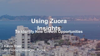 Using Zuora
InsightsTo Identify New Growth Opportunities
Kevin Suer
Sr. Product Manager, Zuora
 
