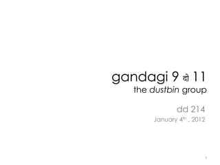 gandagi 9 do 11
   the dustbin group

               dd 214
       January 4th , 2012




                        1
 