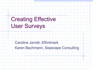 Creating Effective
User Surveys
Caroline Jarrett, Effortmark
Karen Bachmann, Seascape Consulting
 