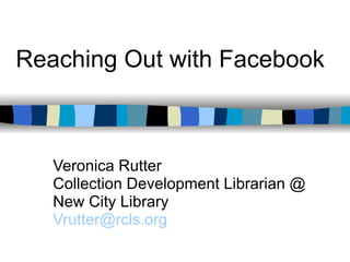 Reaching Out with Facebook Veronica Rutter Collection Development Librarian @ New City Library [email_address] 