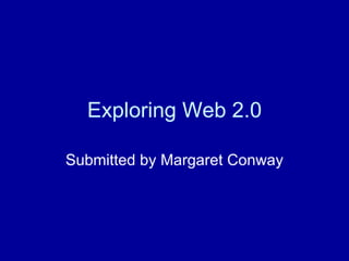 Exploring Web 2.0 Submitted by Margaret Conway 
