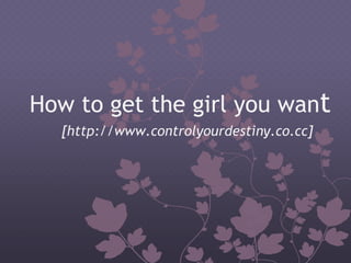How to get the girl you wan t [http://www.controlyourdestiny.co.cc] 