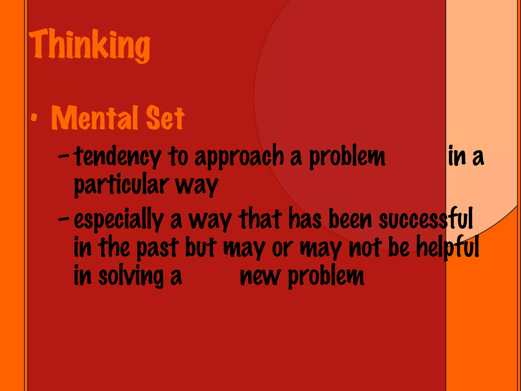 Thinking Mental Set tendency to approach a problem  in a particular way especially a way that has been successful in the past but may or may not be helpful in solving a  new problem 