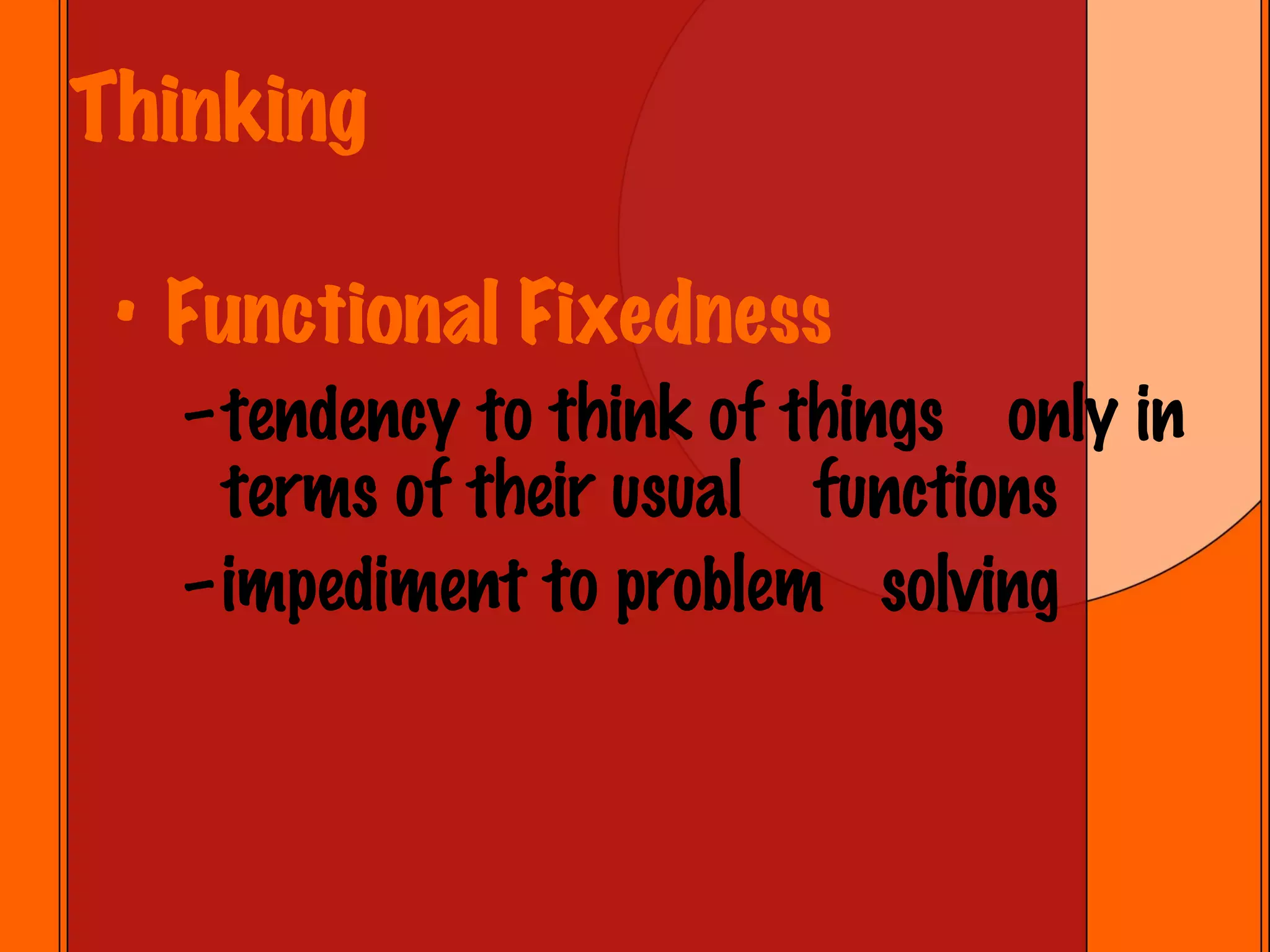 Thinking Functional Fixedness tendency to think of things  only in terms of their usual  functions impediment to problem  solving 