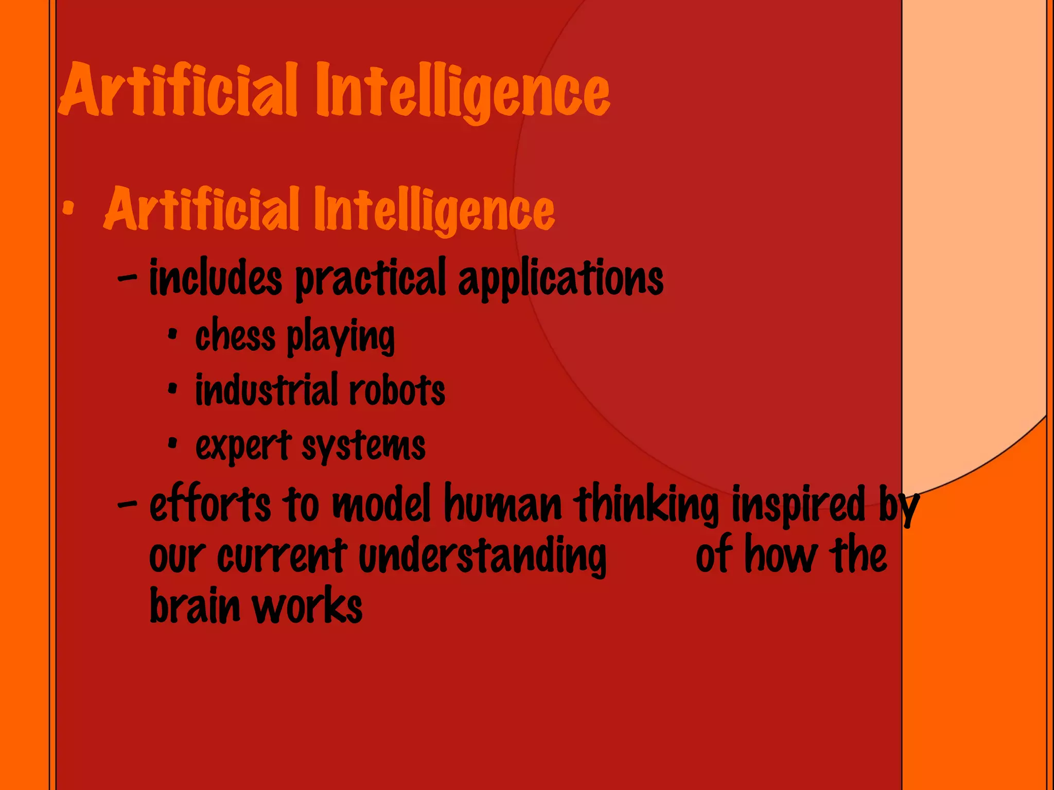 Artificial Intelligence Artificial Intelligence includes practical applications chess playing industrial robots expert systems efforts to model human thinking inspired by our current understanding  of how the brain works 
