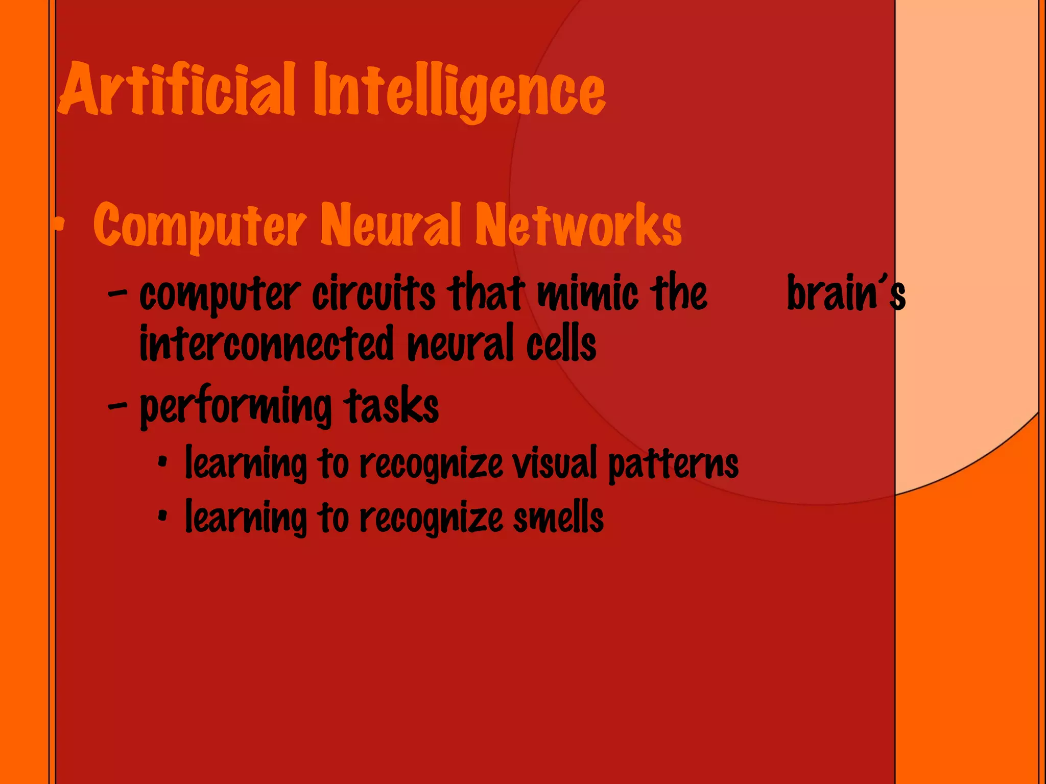 Artificial Intelligence Computer Neural Networks computer circuits that mimic the  brain’s interconnected neural cells performing tasks learning to recognize visual patterns learning to recognize smells 
