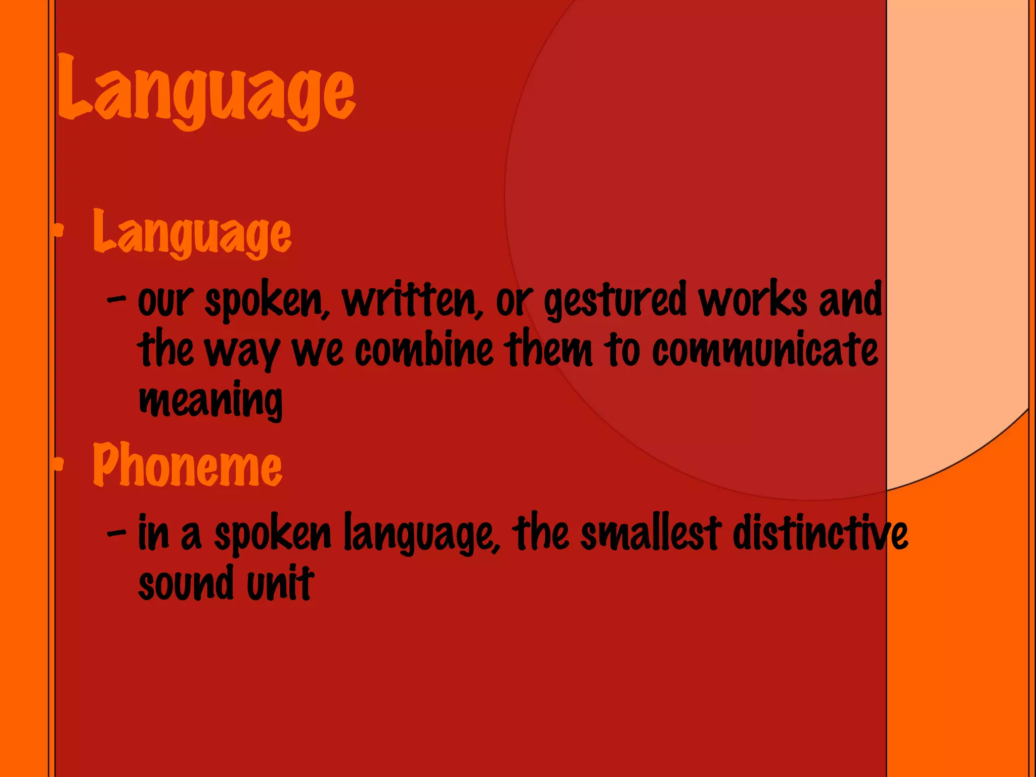 Language Language our spoken, written, or gestured works and the way we combine them to communicate meaning Phoneme in a spoken language, the smallest distinctive sound unit 