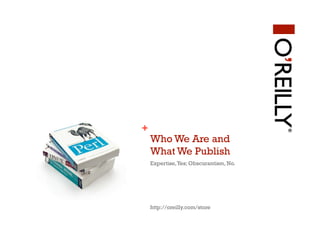 +
    Who We Are and
    What We Publish
    Expertise, Yes; Obscurantism, No.




    http://oreilly.com/store
 