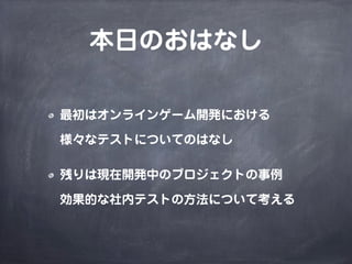 本日のおはなし
最初はオンラインゲーム開発における
様々なテストについてのはなし
残りは現在開発中のプロジェクトの事例
効果的な社内テストの方法について考える
 