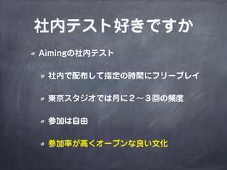 社内テスト好きですか
Aimingの社内テスト
社内で配布して指定の時間にフリープレイ
東京スタジオでは月に２∼３回の頻度
参加は自由
参加率が高くオープンな良い文化
 