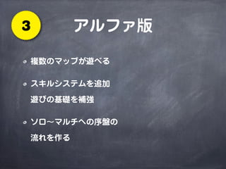 アルファ版3
複数のマップが遊べる
スキルシステムを追加
遊びの基礎を補強
ソロ∼マルチへの序盤の
流れを作る
 