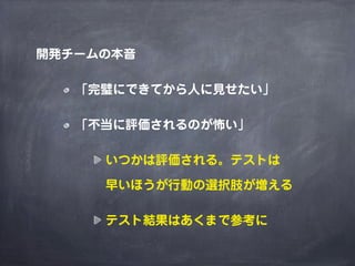 開発チームの本音
「完璧にできてから人に見せたい」
「不当に評価されるのが怖い」
いつかは評価される。テストは
早いほうが行動の選択肢が増える
テスト結果はあくまで参考に
 