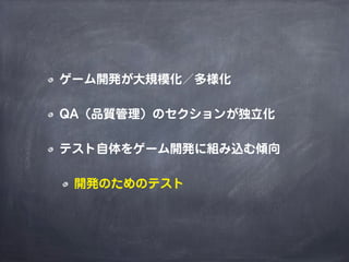 ゲーム開発が大規模化／多様化
QA（品質管理）のセクションが独立化
テスト自体をゲーム開発に組み込む傾向
開発のためのテスト
 