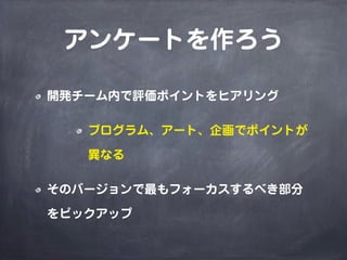 アンケートを作ろう
開発チーム内で評価ポイントをヒアリング
プログラム、アート、企画でポイントが
異なる
そのバージョンで最もフォーカスするべき部分
をピックアップ
 