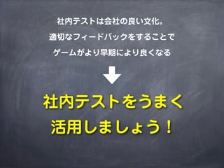 社内テストは会社の良い文化。
適切なフィードバックをすることで
ゲームがより早期により良くなる
社内テストをうまく
活用しましょう！
 