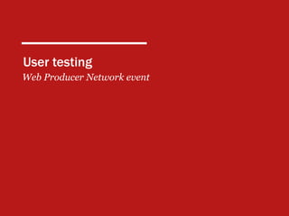 User testing
Web Producer Network event
 