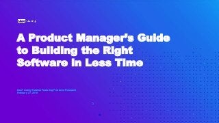 A Product Manager’s Guide
to Building the Right
Software in Less Time
UserTesting Webinar Featuring Forrester Research
February 27, 2019
 