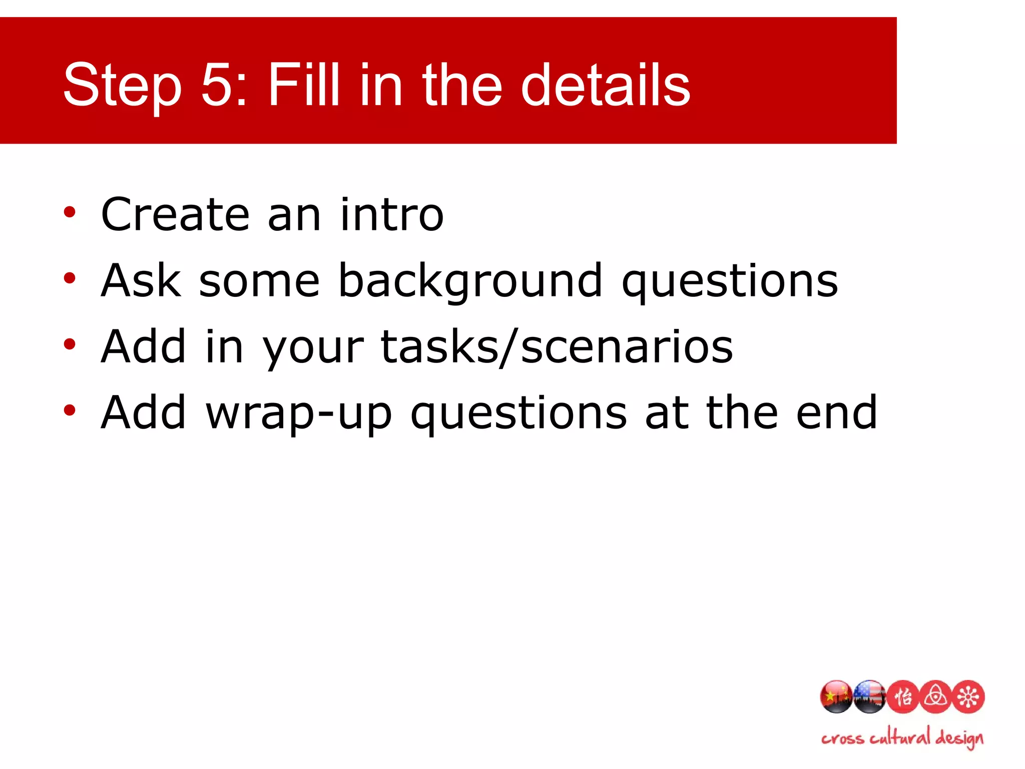 Step 5: Fill in the details
• Create an intro
• Ask some background questions
• Add in your tasks/scenarios
• Add wrap-up questions at the end
 