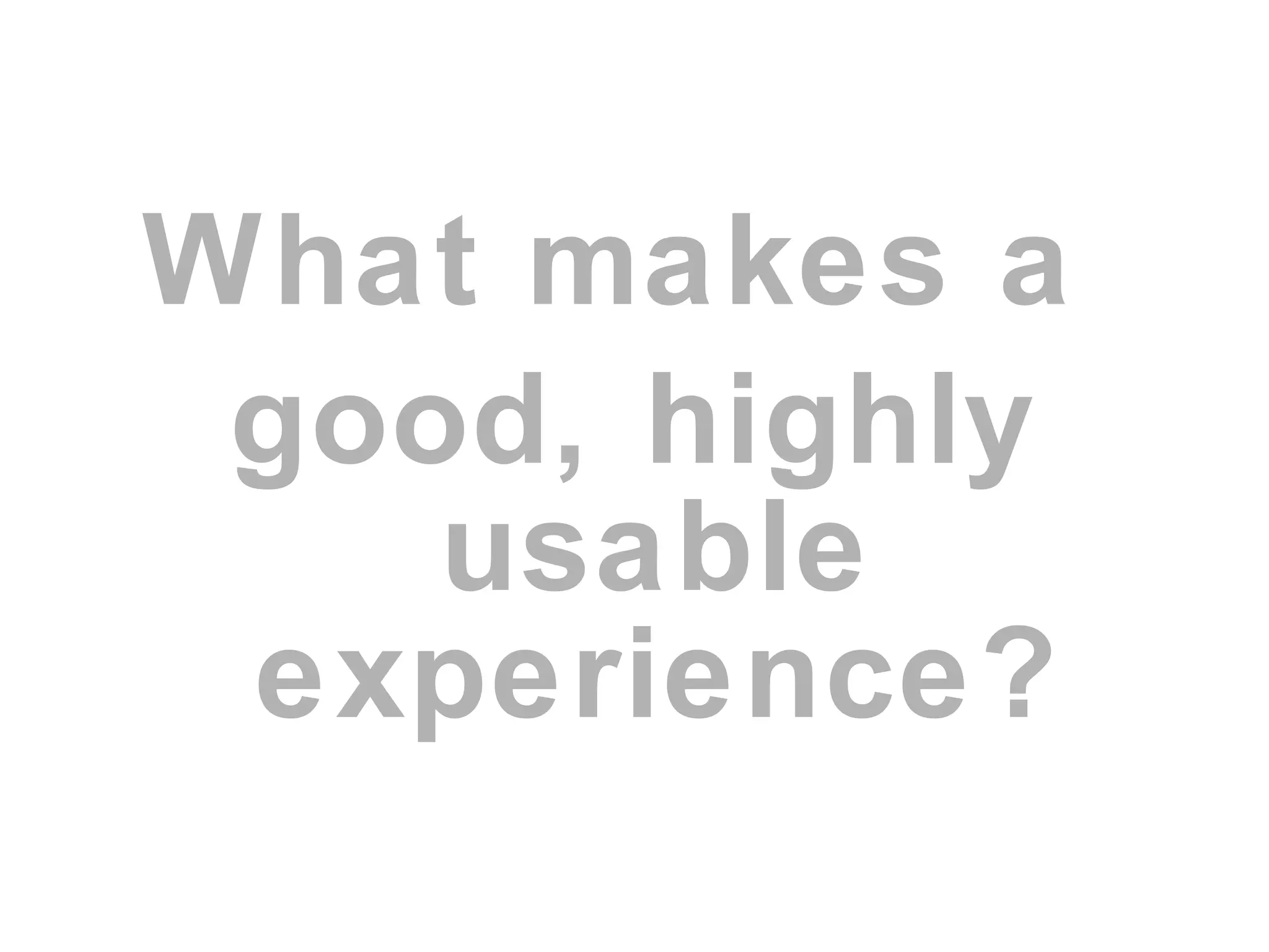 What makes a
good, highly
usable
experience?
 