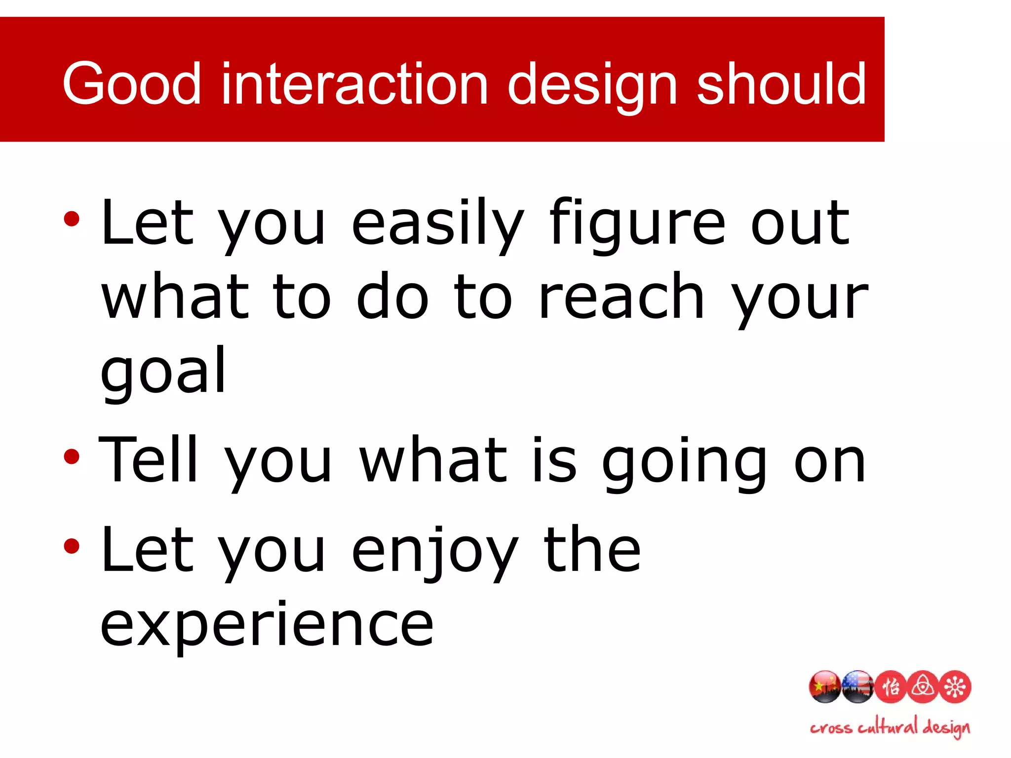 Good interaction design should …
• Let you easily figure out
what to do to reach your
goal
• Tell you what is going on
• Let you enjoy the
experience
 