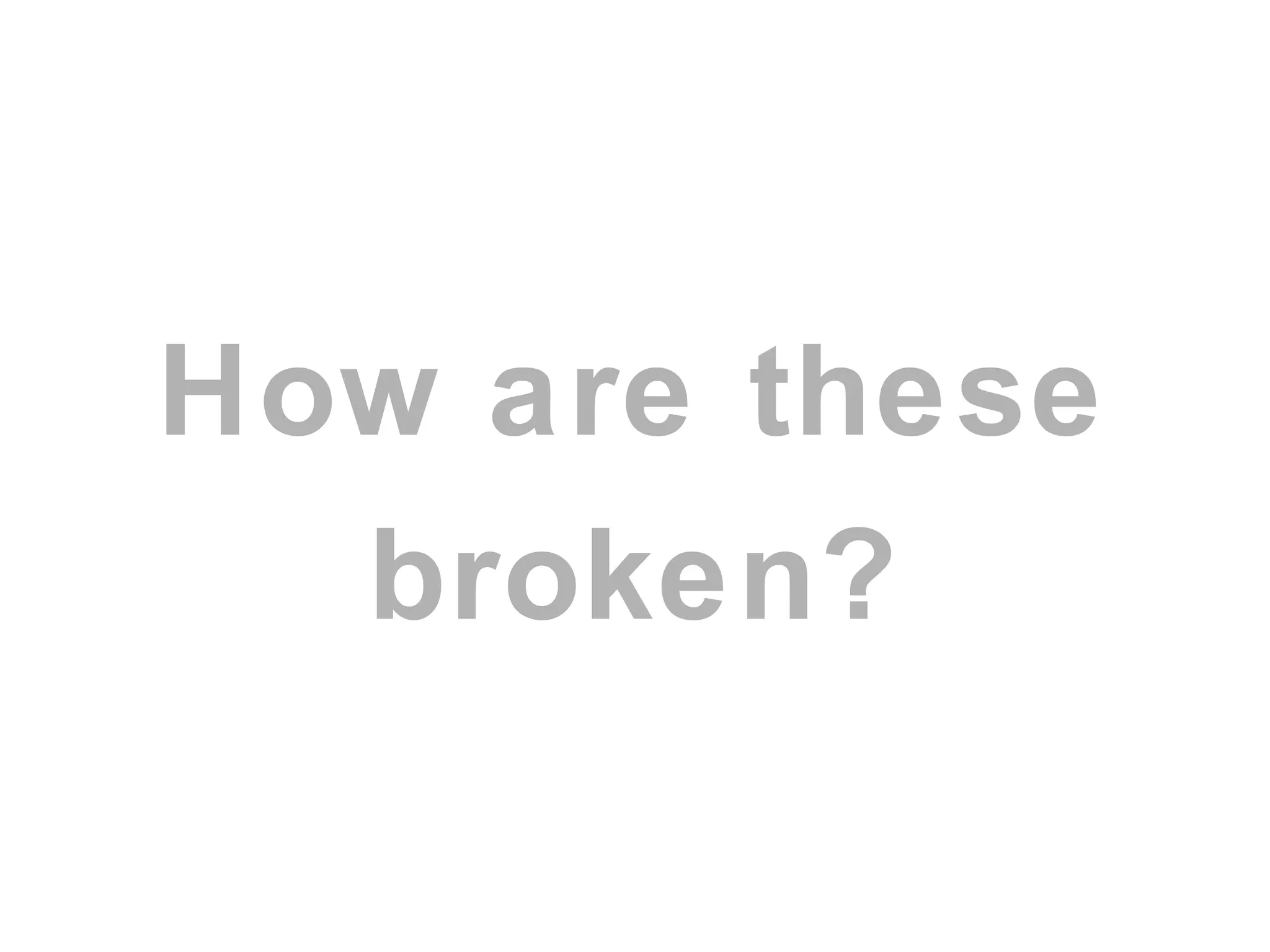 How are these
broken?
 