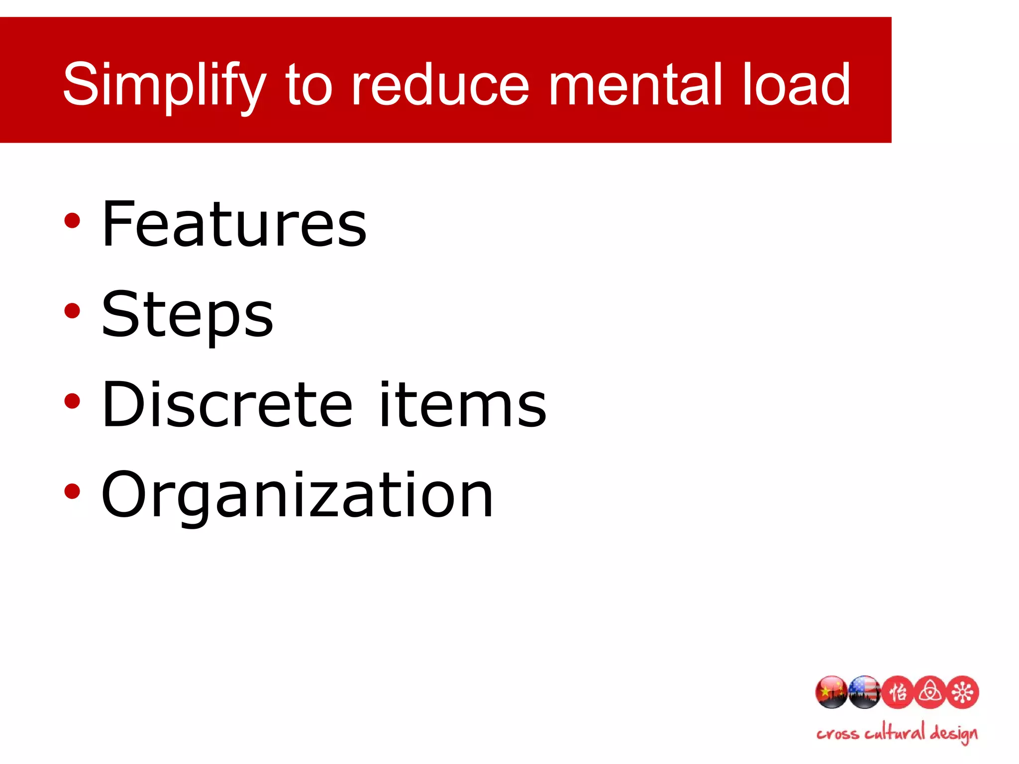 Simplify to reduce mental load
• Features
• Steps
• Discrete items
• Organization
 
