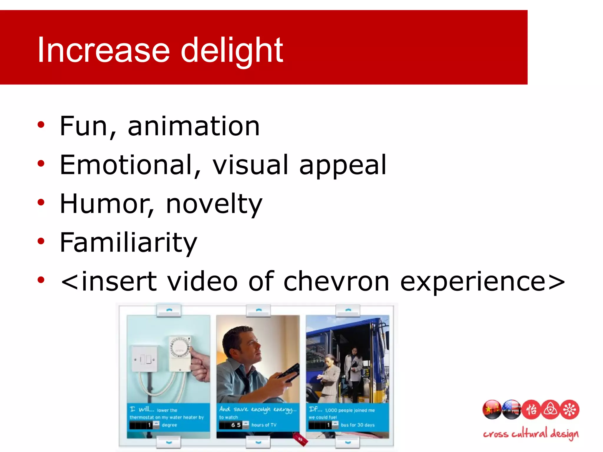 Increase delight
• Fun, animation
• Emotional, visual appeal
• Humor, novelty
• Familiarity
• <insert video of chevron experience>
 