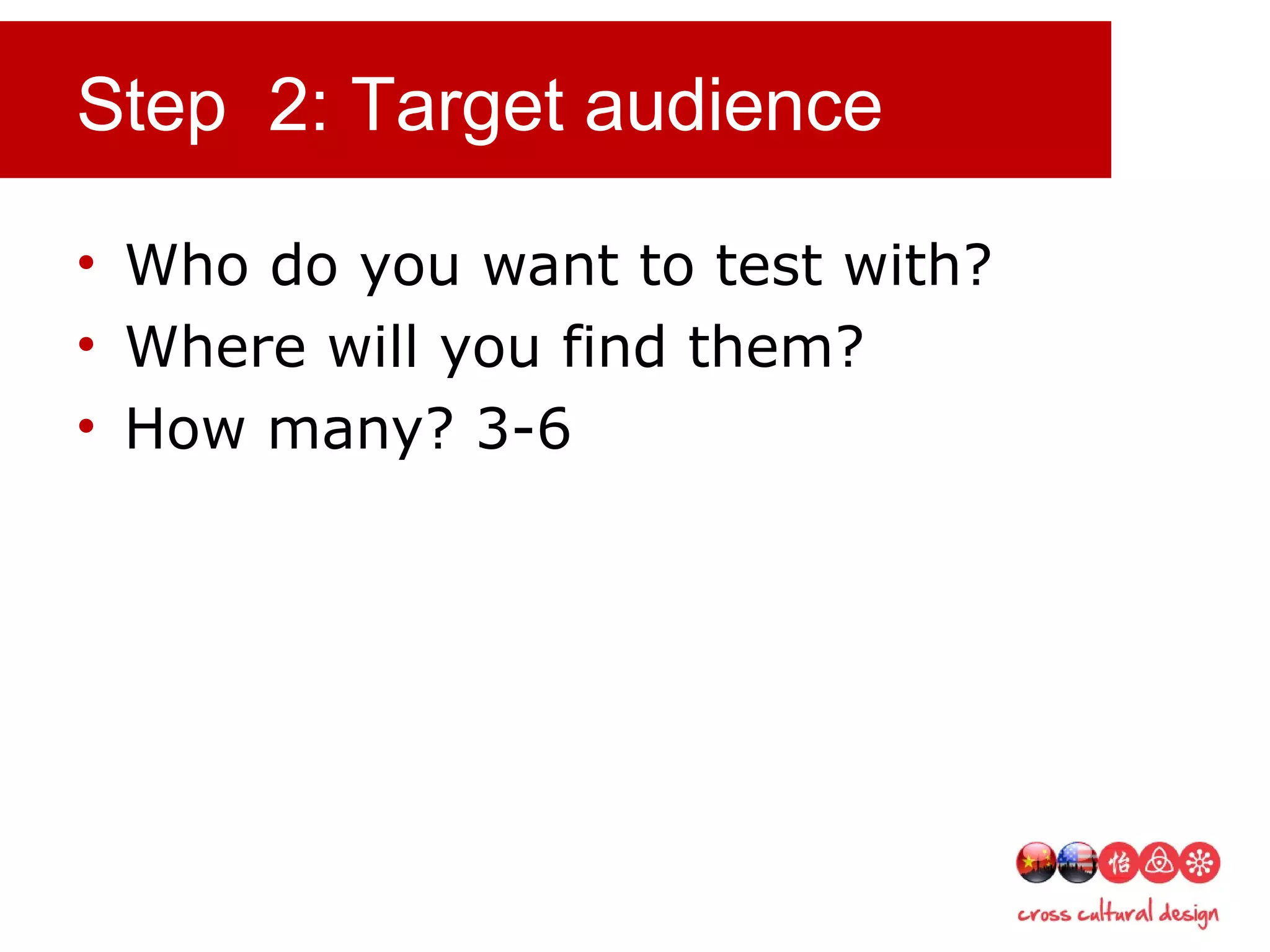Step 2: Target audience
• Who do you want to test with?
• Where will you find them?
• How many? 3-6
 
