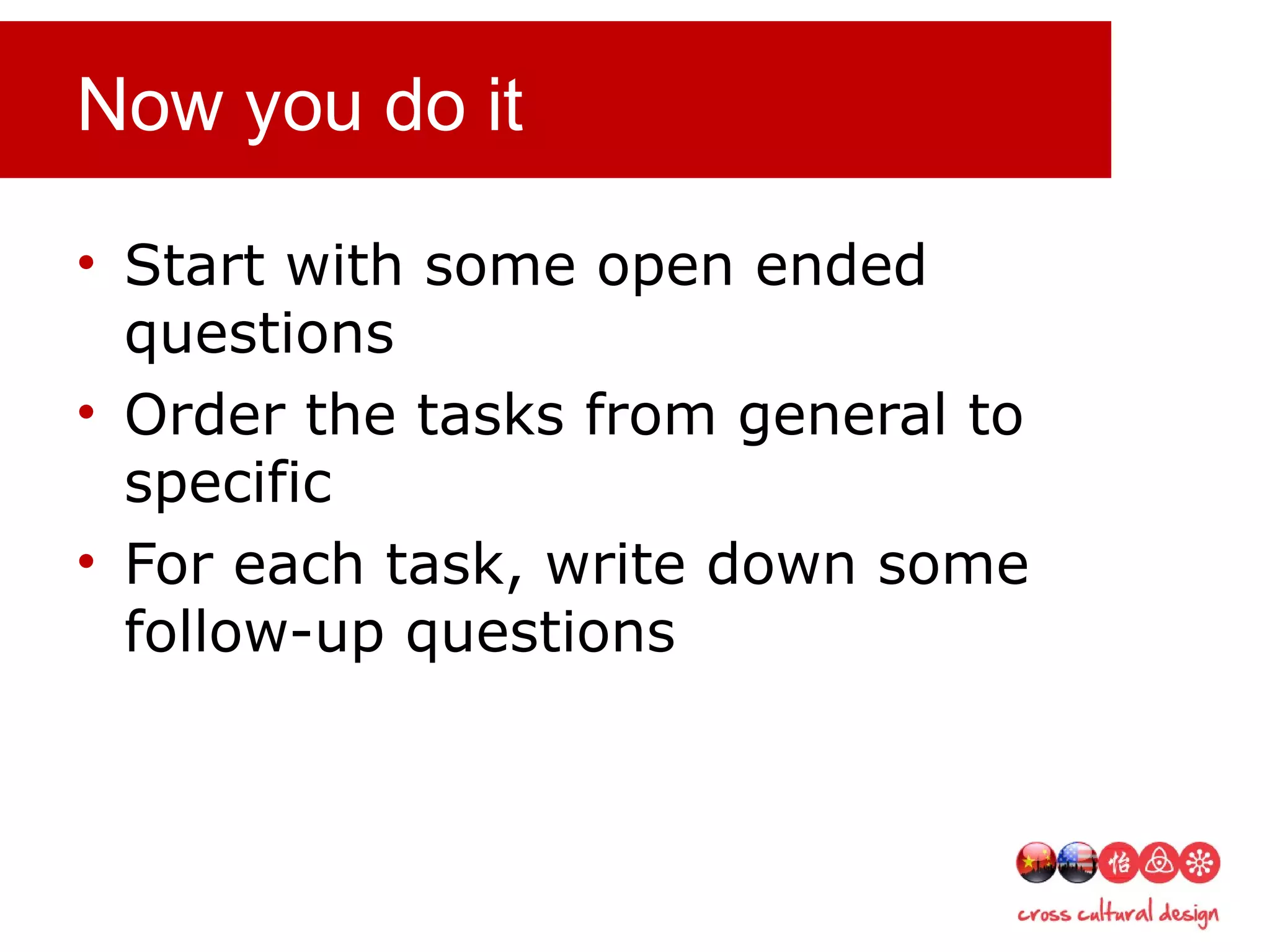 Now you do it
• Start with some open ended
questions
• Order the tasks from general to
specific
• For each task, write down some
follow-up questions
 