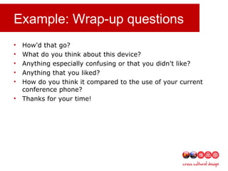 Example: Wrap-up questions
• How'd that go?
• What do you think about this device?
• Anything especially confusing or that you didn't like?
• Anything that you liked?
• How do you think it compared to the use of your current
conference phone?
• Thanks for your time!
 