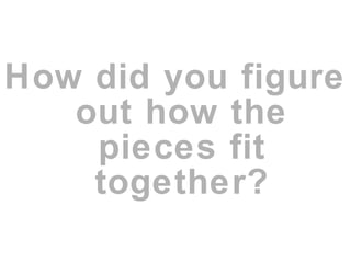 How did you figure
out how the
pieces fit
together?
 